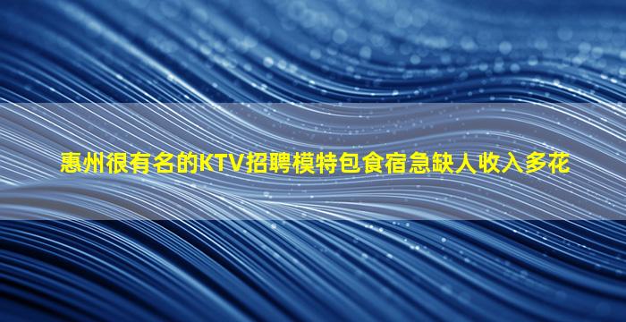 惠州很有名的KTV招聘模特包食宿急缺人收入多花